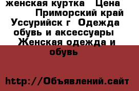 женская куртка › Цена ­ 1 800 - Приморский край, Уссурийск г. Одежда, обувь и аксессуары » Женская одежда и обувь   